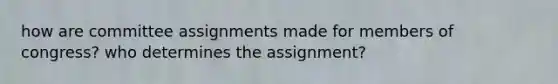 how are committee assignments made for members of congress? who determines the assignment?