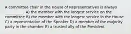 A committee chair in the House of Representatives is always __________. A) the member with the longest service on the committee B) the member with the longest service in the House C) a representative of the Speaker D) a member of the majority party in the chamber E) a trusted ally of the President