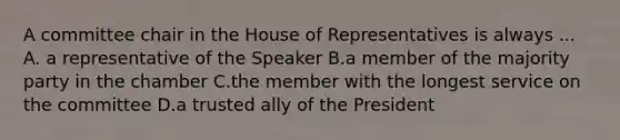 A committee chair in the House of Representatives is always ... A. a representative of the Speaker B.a member of the majority party in the chamber C.the member with the longest service on the committee D.a trusted ally of the President