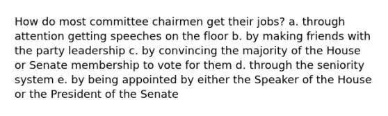 How do most committee chairmen get their jobs? a. through attention getting speeches on the floor b. by making friends with the party leadership c. by convincing the majority of the House or Senate membership to vote for them d. through the seniority system e. by being appointed by either the Speaker of the House or the President of the Senate