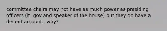 committee chairs may not have as much power as presiding officers (lt. gov and speaker of the house) but they do have a decent amount.. why?