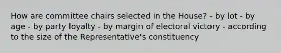 How are committee chairs selected in the House? - by lot - by age - by party loyalty - by margin of electoral victory - according to the size of the Representative's constituency