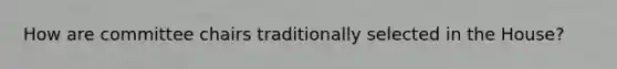 How are committee chairs traditionally selected in the House?