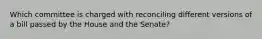 Which committee is charged with reconciling different versions of a bill passed by the House and the Senate?