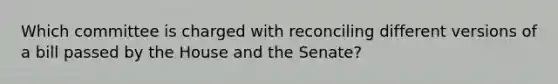 Which committee is charged with reconciling different versions of a bill passed by the House and the Senate?