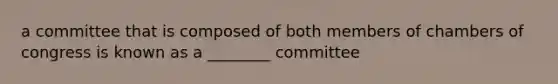 a committee that is composed of both members of chambers of congress is known as a ________ committee