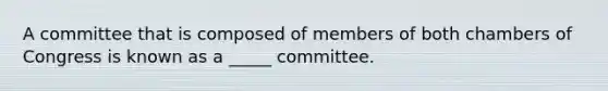 A committee that is composed of members of both chambers of Congress is known as a _____ committee.