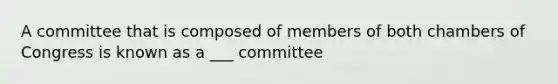 A committee that is composed of members of both chambers of Congress is known as a ___ committee