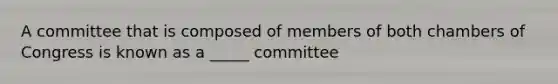 A committee that is composed of members of both chambers of Congress is known as a _____ committee