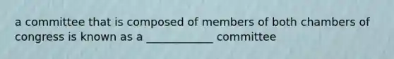 a committee that is composed of members of both chambers of congress is known as a ____________ committee