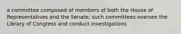 a committee composed of members of both the House of Representatives and the Senate; such committees oversee the Library of Congress and conduct investigations