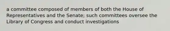 a committee composed of members of both the House of Representatives and the Senate; such committees oversee the Library of Congress and conduct investigations