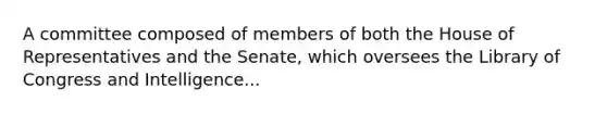 A committee composed of members of both the House of Representatives and the Senate, which oversees the Library of Congress and Intelligence...