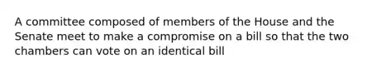 A committee composed of members of the House and the Senate meet to make a compromise on a bill so that the two chambers can vote on an identical bill