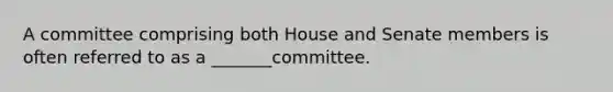 A committee comprising both House and Senate members is often referred to as a _______committee.