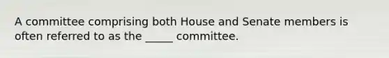 A committee comprising both House and Senate members is often referred to as the _____ committee.