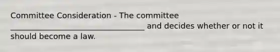 Committee Consideration - The committee __________________________________ and decides whether or not it should become a law.