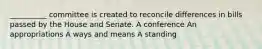 __________ committee is created to reconcile differences in bills passed by the House and Senate. A conference An appropriations A ways and means A standing