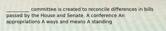 __________ committee is created to reconcile differences in bills passed by the House and Senate. A conference An appropriations A ways and means A standing