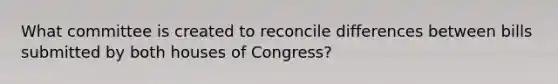 What committee is created to reconcile differences between bills submitted by both houses of Congress?