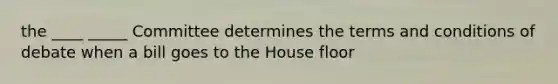 the ____ _____ Committee determines the terms and conditions of debate when a bill goes to the House floor