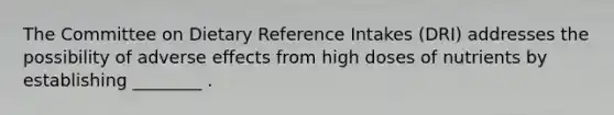 The Committee on Dietary Reference Intakes (DRI) addresses the possibility of adverse effects from high doses of nutrients by establishing ________ .