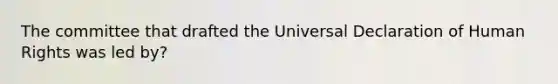 The committee that drafted the Universal Declaration of Human Rights was led by?