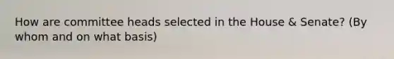 How are committee heads selected in the House & Senate? (By whom and on what basis)