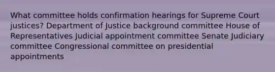 What committee holds confirmation hearings for Supreme Court justices? Department of Justice background committee House of Representatives Judicial appointment committee Senate Judiciary committee Congressional committee on presidential appointments