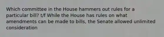 Which committee in the House hammers out rules for a particular bill? t/f While the House has rules on what amendments can be made to bills, the Senate allowed unlimited consideration