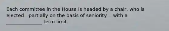 Each committee in the House is headed by a chair, who is elected—partially on the basis of seniority— with a _______________ term limit.