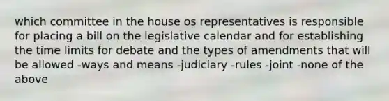 which committee in the house os representatives is responsible for placing a bill on the legislative calendar and for establishing the time limits for debate and the types of amendments that will be allowed -ways and means -judiciary -rules -joint -none of the above