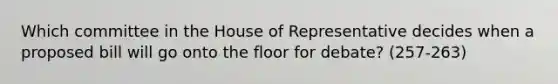 Which committee in the House of Representative decides when a proposed bill will go onto the floor for debate? (257-263)