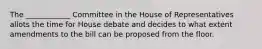 The ____________ Committee in the House of Representatives allots the time for House debate and decides to what extent amendments to the bill can be proposed from the floor.