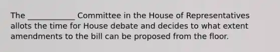 The ____________ Committee in the House of Representatives allots the time for House debate and decides to what extent amendments to the bill can be proposed from the floor.