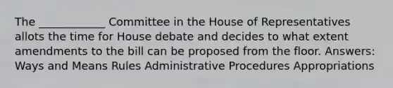 The ____________ Committee in the House of Representatives allots the time for House debate and decides to what extent amendments to the bill can be proposed from the floor. Answers: Ways and Means Rules Administrative Procedures Appropriations