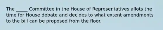 The _____ Committee in the House of Representatives allots the time for House debate and decides to what extent amendments to the bill can be proposed from the floor.