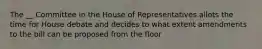 The __ Committee in the House of Representatives allots the time for House debate and decides to what extent amendments to the bill can be proposed from the floor