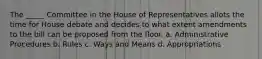 The _____ Committee in the House of Representatives allots the time for House debate and decides to what extent amendments to the bill can be proposed from the floor. a. Administrative Procedures b. Rules c. Ways and Means d. Appropriations