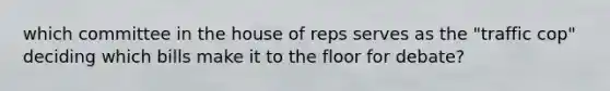 which committee in the house of reps serves as the "traffic cop" deciding which bills make it to the floor for debate?