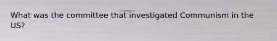 What was the committee that investigated Communism in the US?