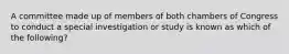 A committee made up of members of both chambers of Congress to conduct a special investigation or study is known as which of the following?