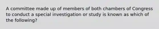 A committee made up of members of both chambers of Congress to conduct a special investigation or study is known as which of the following?