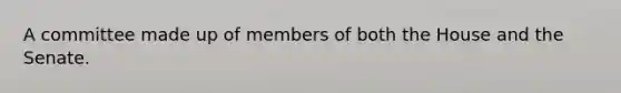 A committee made up of members of both the House and the Senate.