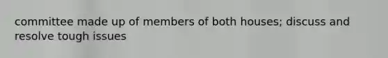 committee made up of members of both houses; discuss and resolve tough issues