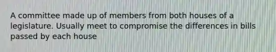 A committee made up of members from both houses of a legislature. Usually meet to compromise the differences in bills passed by each house