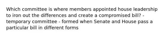 Which committee is where members appointed house leadership to iron out the differences and create a compromised bill? - temporary committee - formed when Senate and House pass a particular bill in different forms