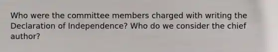 Who were the committee members charged with writing the Declaration of Independence? Who do we consider the chief author?