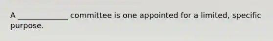 A _____________ committee is one appointed for a limited, specific purpose.