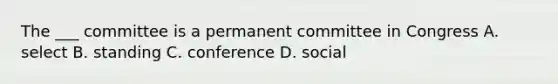 The ___ committee is a permanent committee in Congress A. select B. standing C. conference D. social